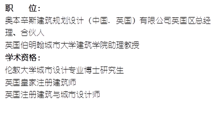职    位： 奥本辛斯建筑规划设计（中国. 英国）有限公司英国区总经理、合伙人英国伯明翰城市大学伟德体育官网助理教授    学术资格：伦敦大学城市设计专业博士研究生英国皇家注册建筑师英国注册建筑与城市设计师